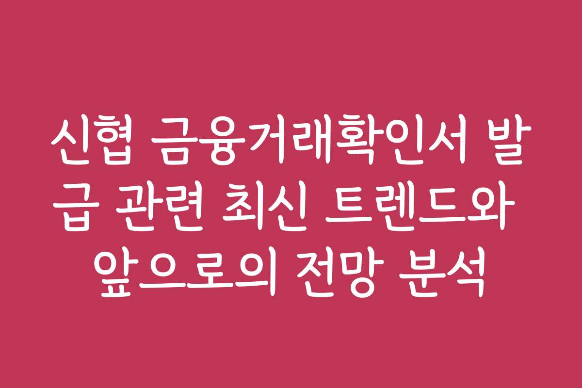 신협 금융거래확인서 발급 관련 최신 트렌드와 앞으로의 전망 분석