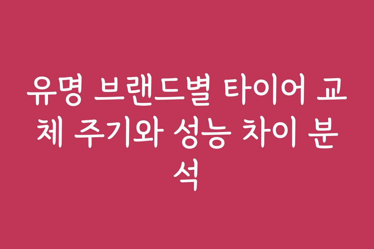 유명 브랜드별 타이어 교체 주기와 성능 차이 분석