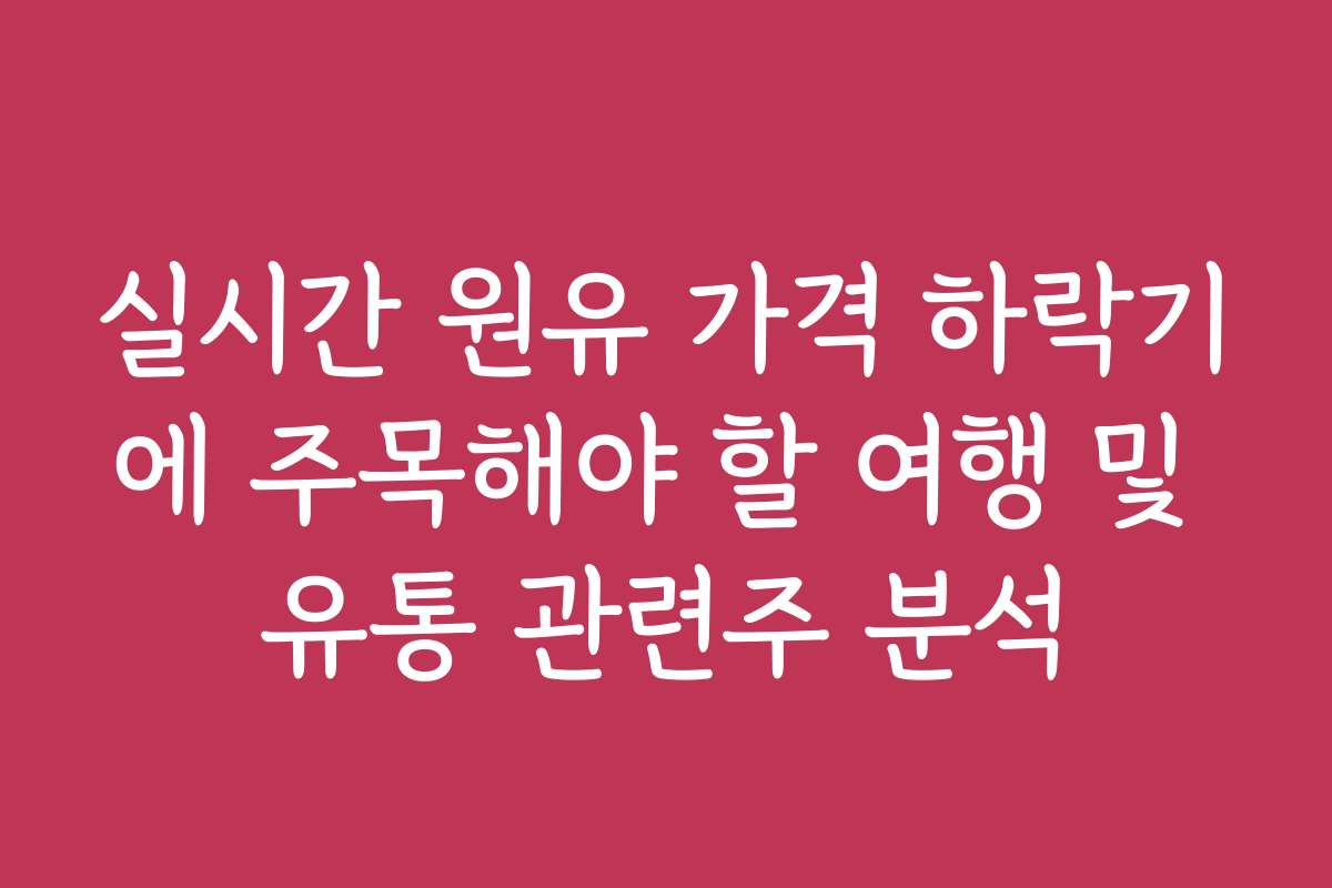 실시간 원유 가격 하락기에 주목해야 할 여행 및 유통 관련주 분석