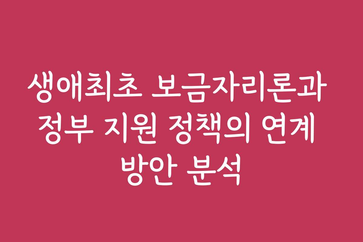 생애최초 보금자리론과 정부 지원 정책의 연계 방안 분석