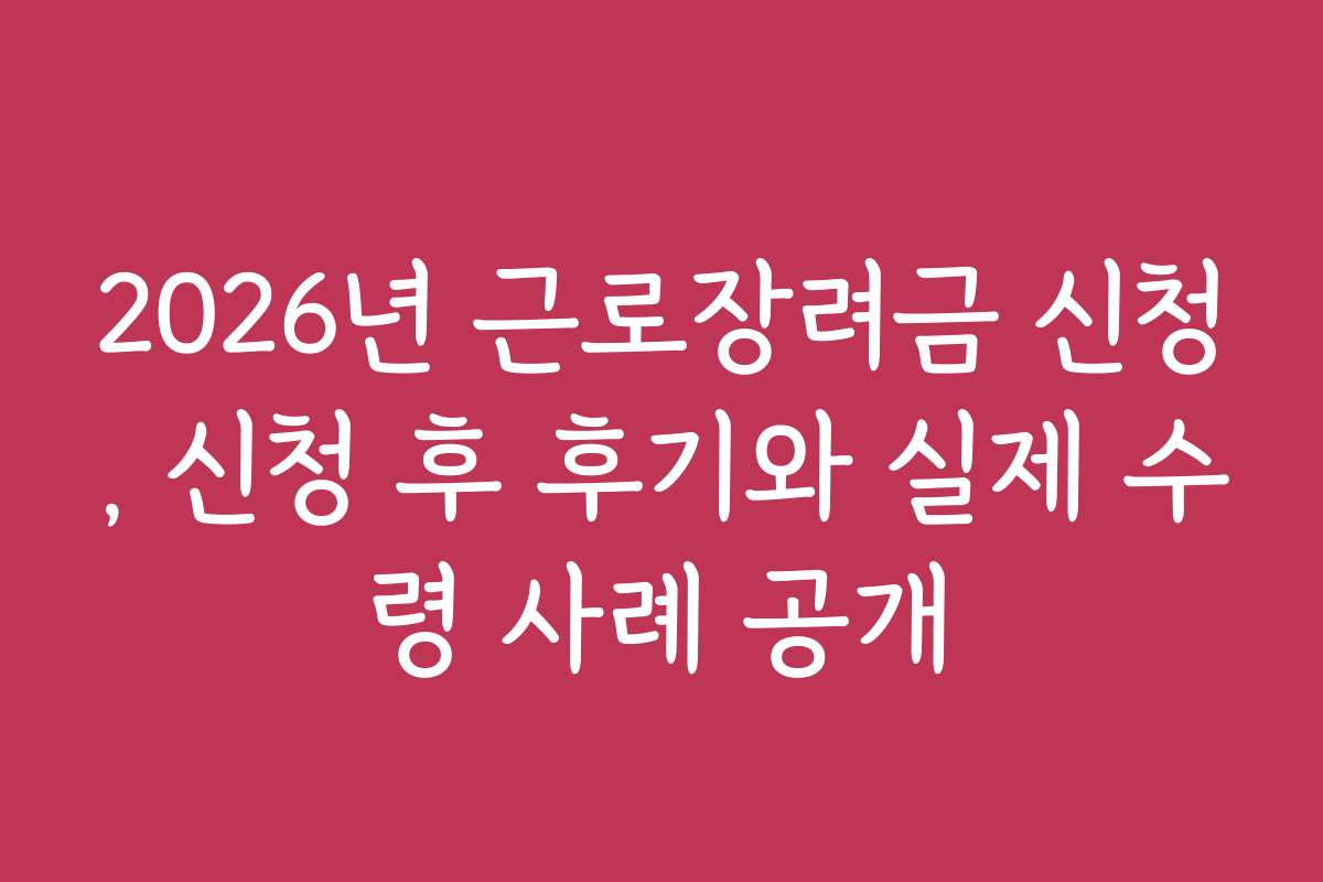 2026년 근로장려금 신청, 신청 후 후기와 실제 수령 사례 공개