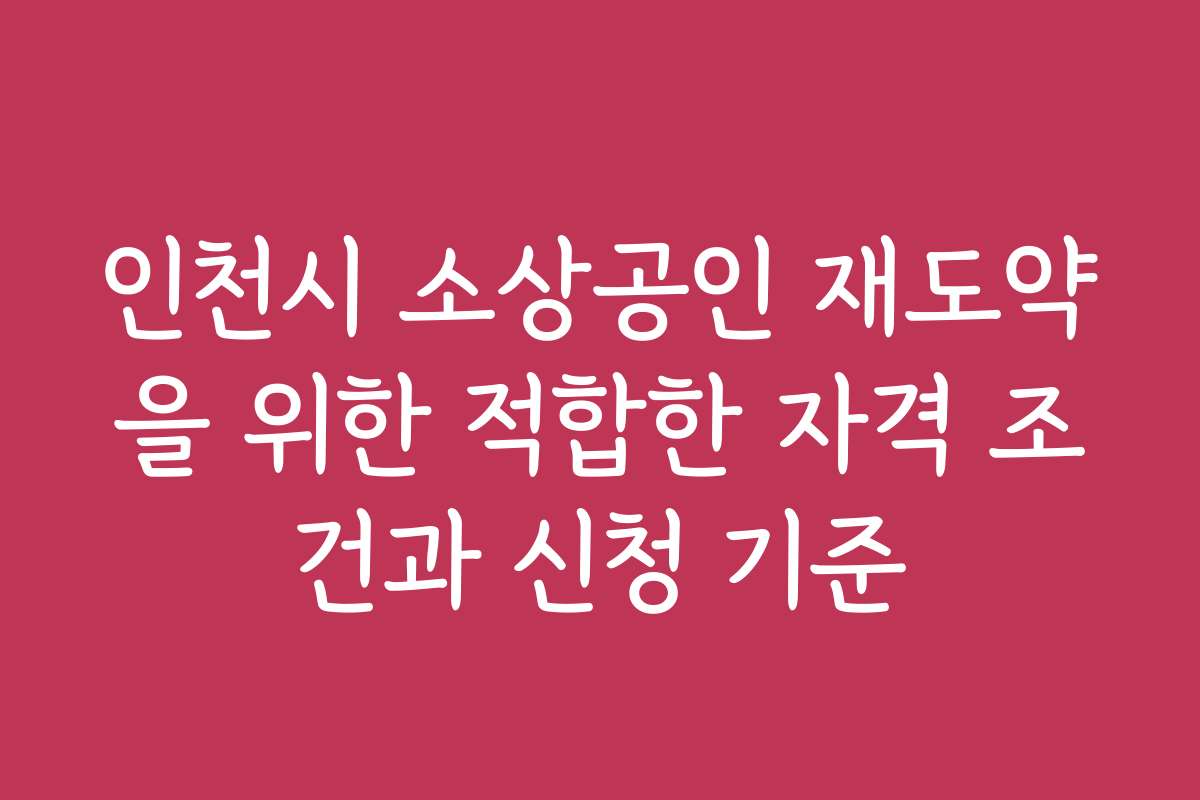 인천시 소상공인 재도약을 위한 적합한 자격 조건과 신청 기준