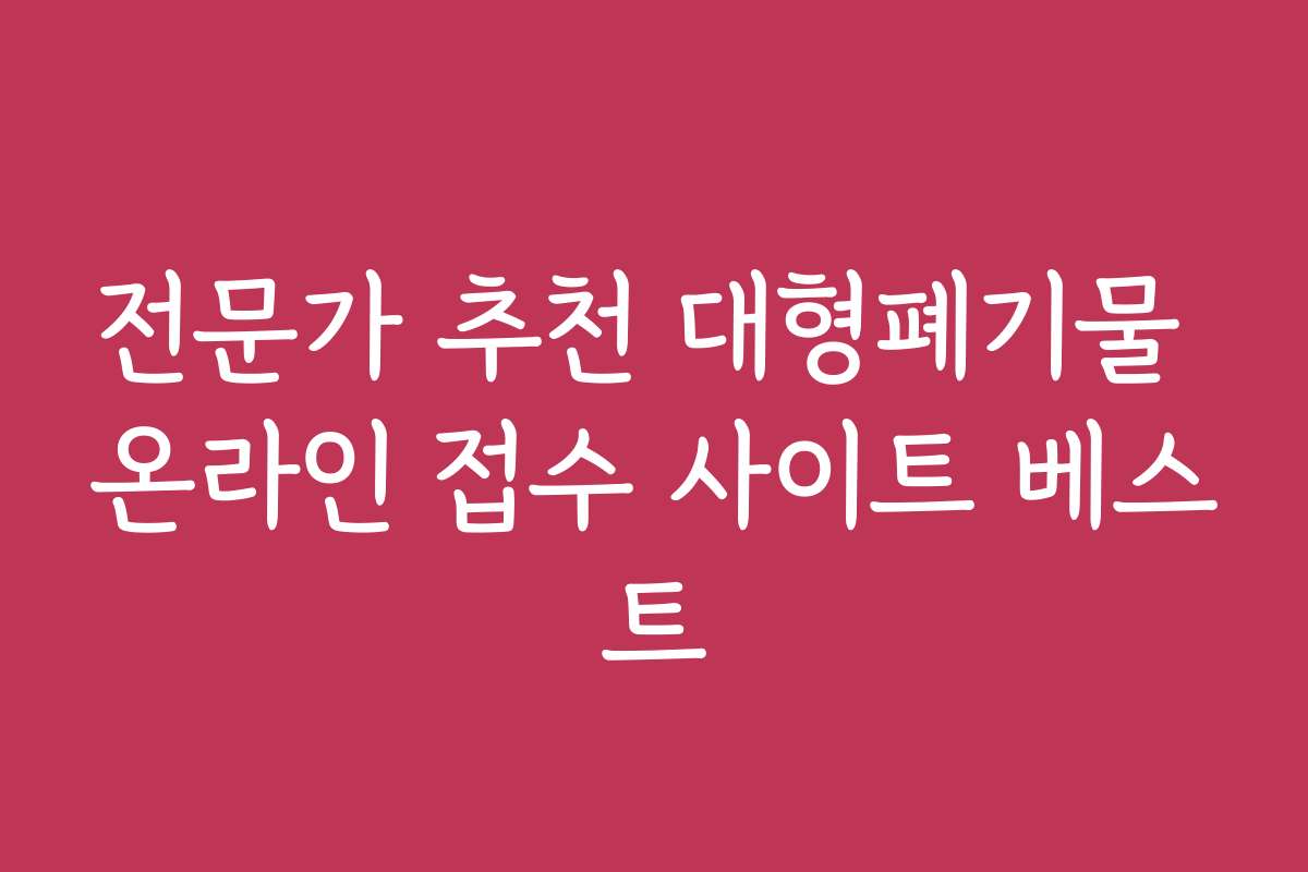 전문가 추천 대형폐기물 온라인 접수 사이트 베스트