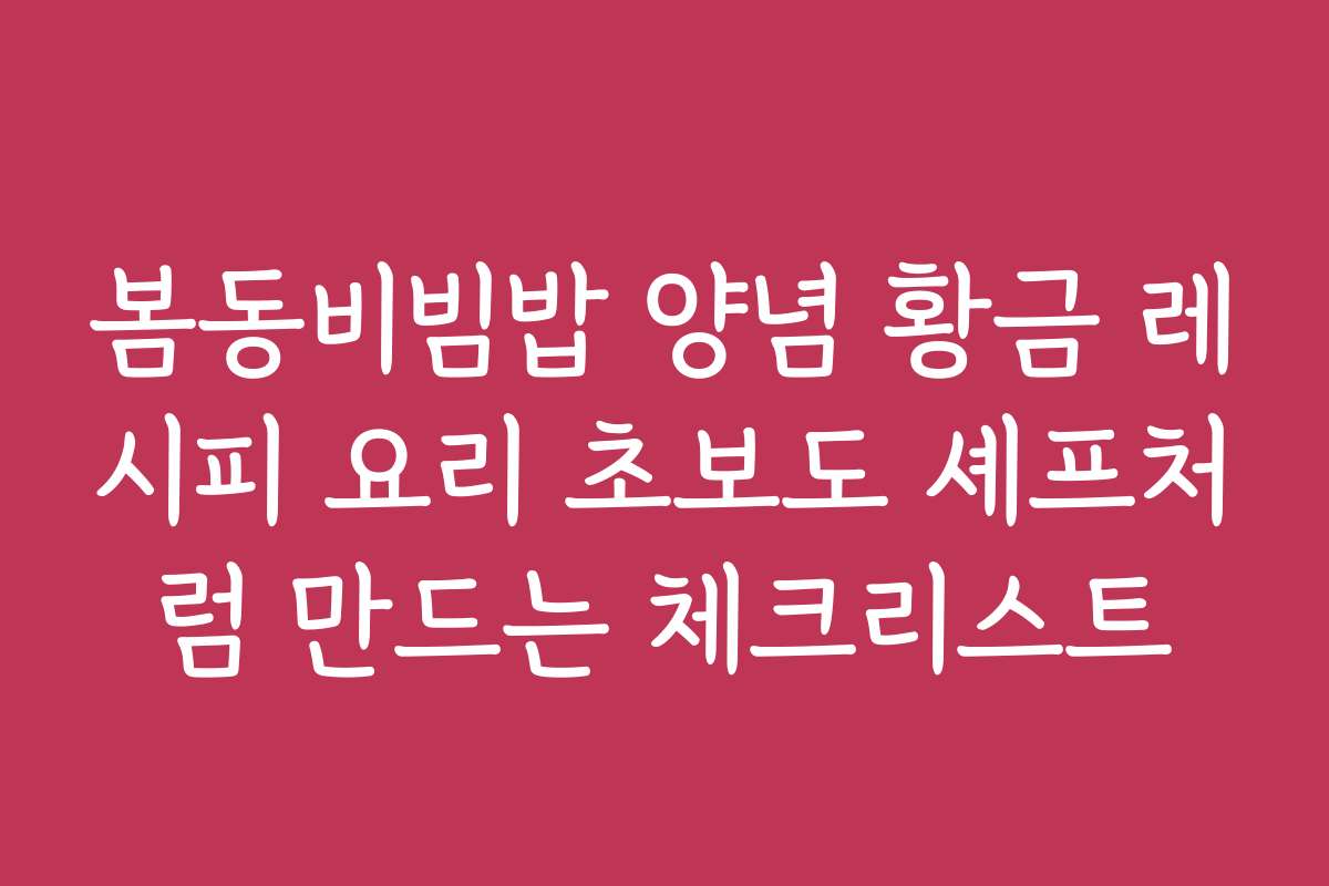 봄동비빔밥 양념 황금 레시피 요리 초보도 셰프처럼 만드는 체크리스트