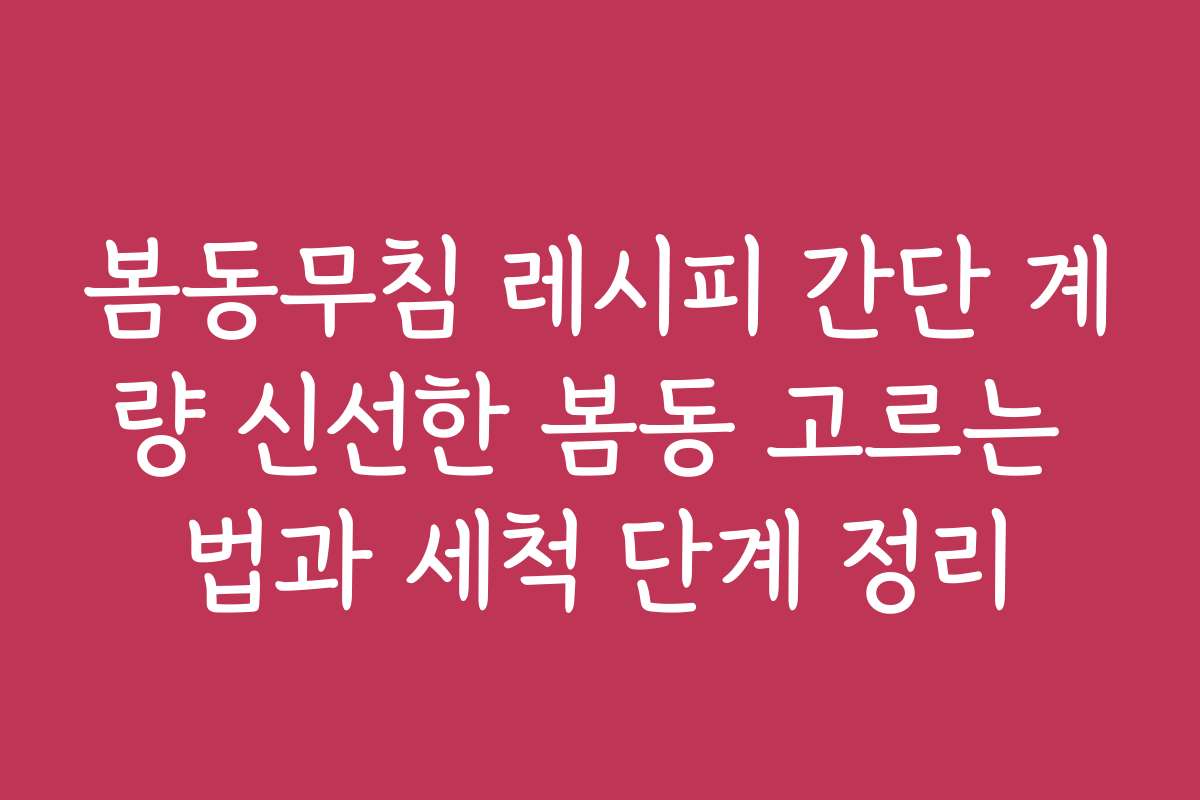 봄동무침 레시피 간단 계량 신선한 봄동 고르는 법과 세척 단계 정리