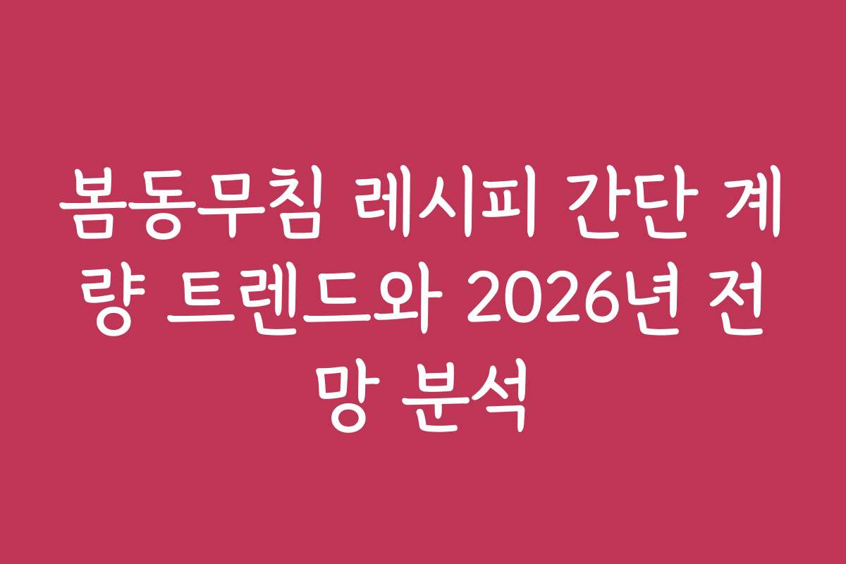 봄동무침 레시피 간단 계량 트렌드와 2026년 전망 분석