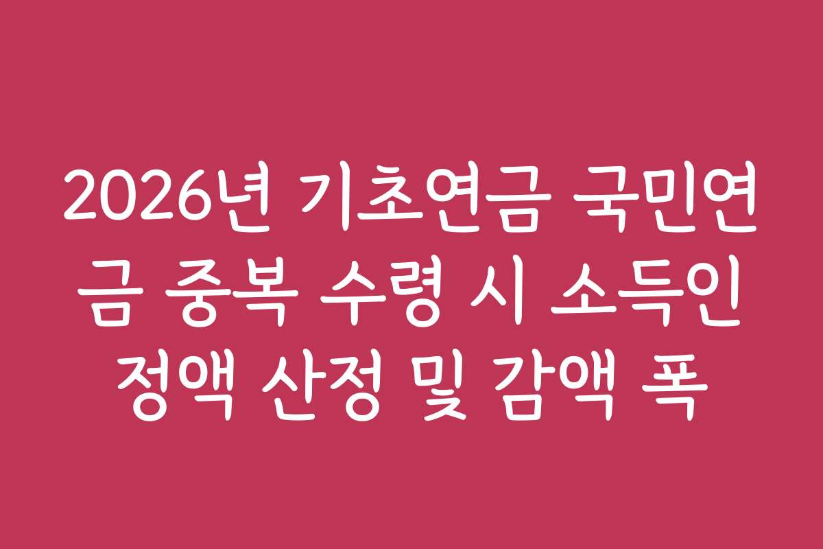 2026년 기초연금 국민연금 중복 수령 시 소득인정액 산정 및 감액 폭