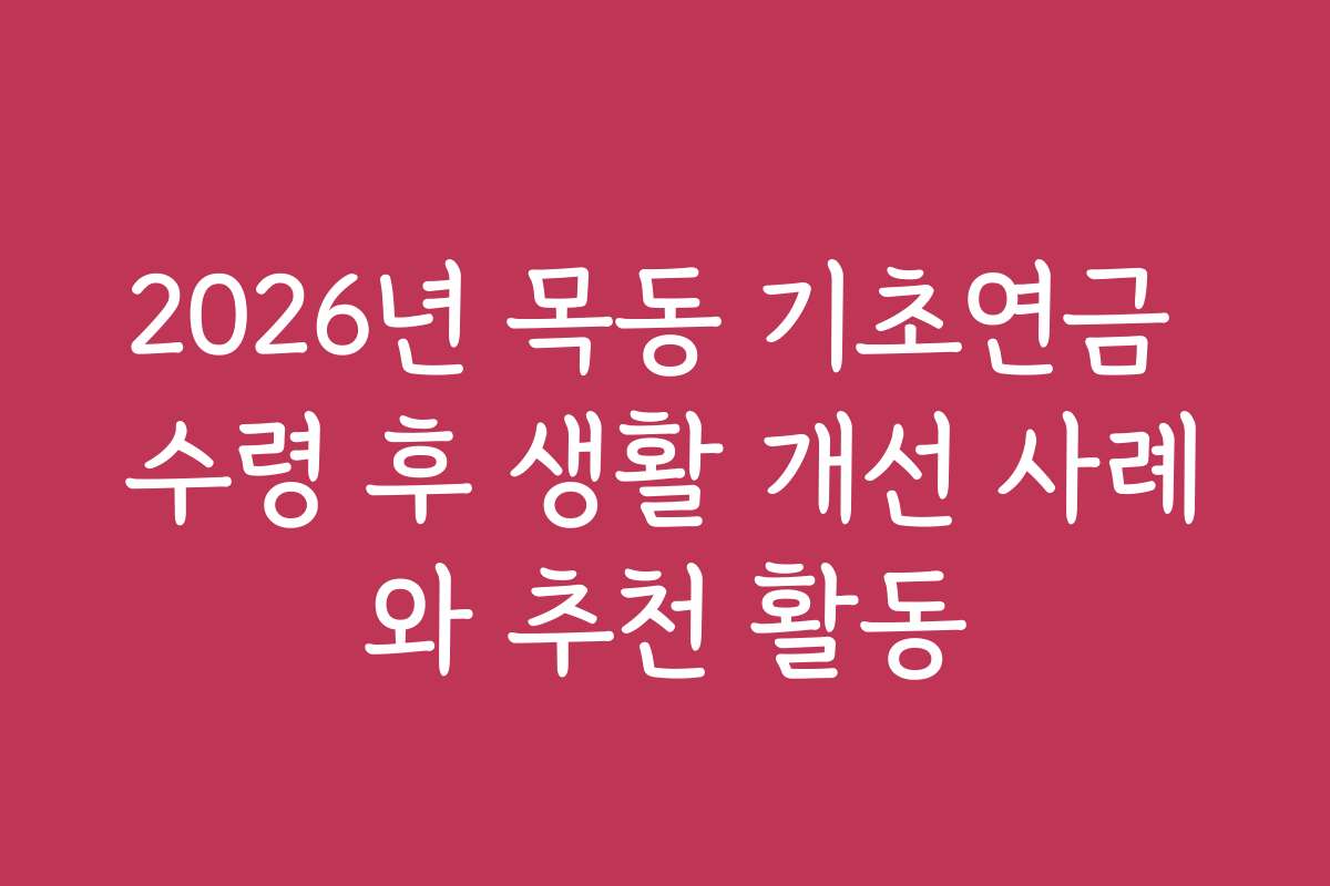 2026년 목동 기초연금 수령 후 생활 개선 사례와 추천 활동