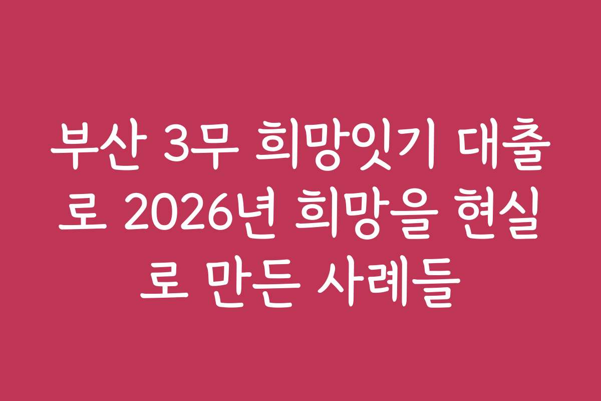 부산 3무 희망잇기 대출로 2026년 희망을 현실로 만든 사례들