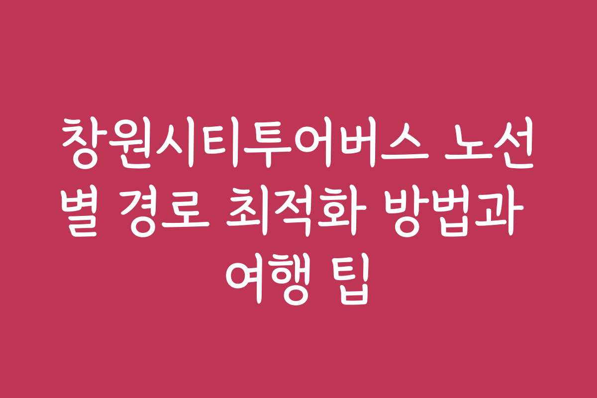 창원시티투어버스 노선별 경로 최적화 방법과 여행 팁