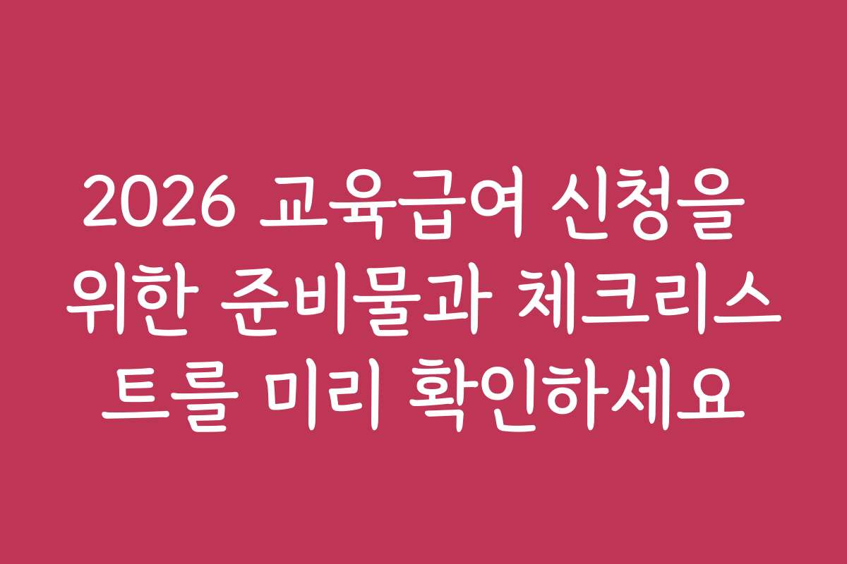 2026 교육급여 신청을 위한 준비물과 체크리스트를 미리 확인하세요