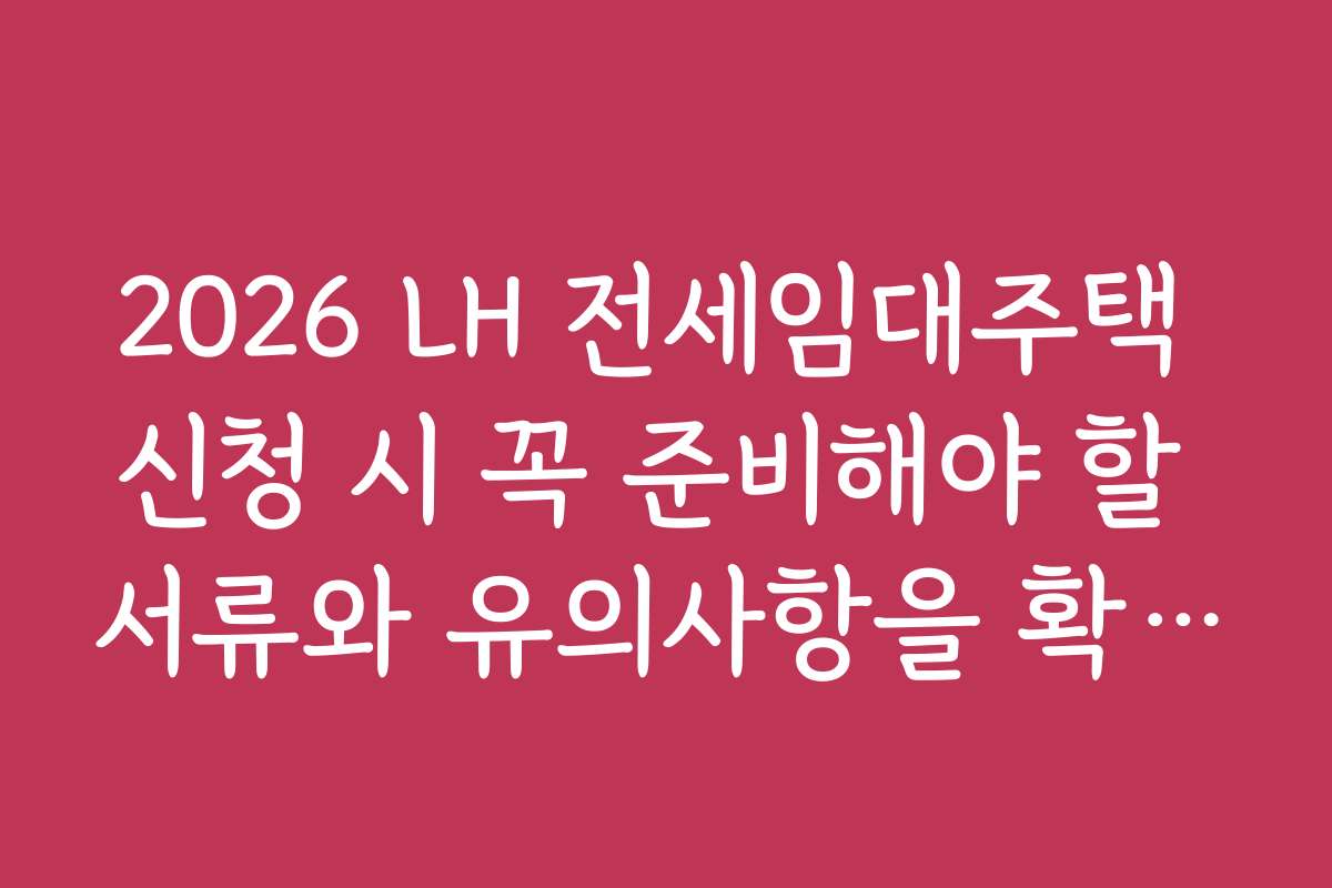 2026 LH 전세임대주택 신청 시 꼭 준비해야 할 서류와 유의사항을 확인하세요