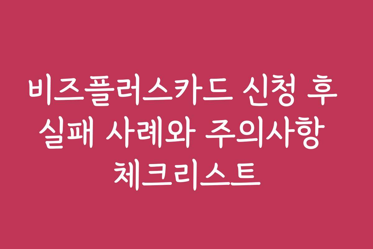 비즈플러스카드 신청 후 실패 사례와 주의사항 체크리스트