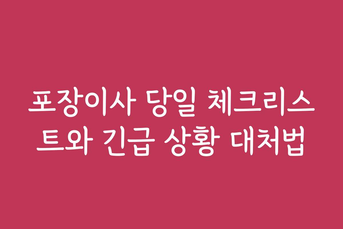 포장이사 당일 체크리스트와 긴급 상황 대처법