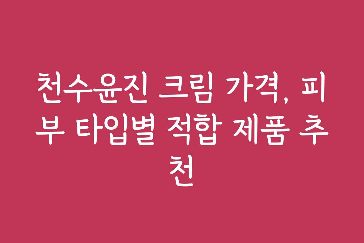 천수윤진 크림 가격, 피부 타입별 적합 제품 추천