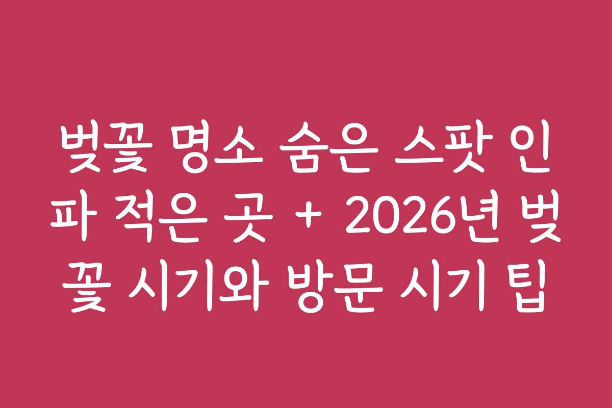벚꽃 명소 숨은 스팟 인파 적은 곳 + 2026년 벚꽃 시기와 방문 시기 팁