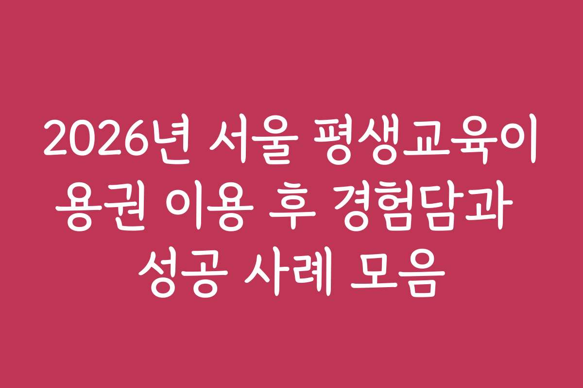 2026년 서울 평생교육이용권 이용 후 경험담과 성공 사례 모음