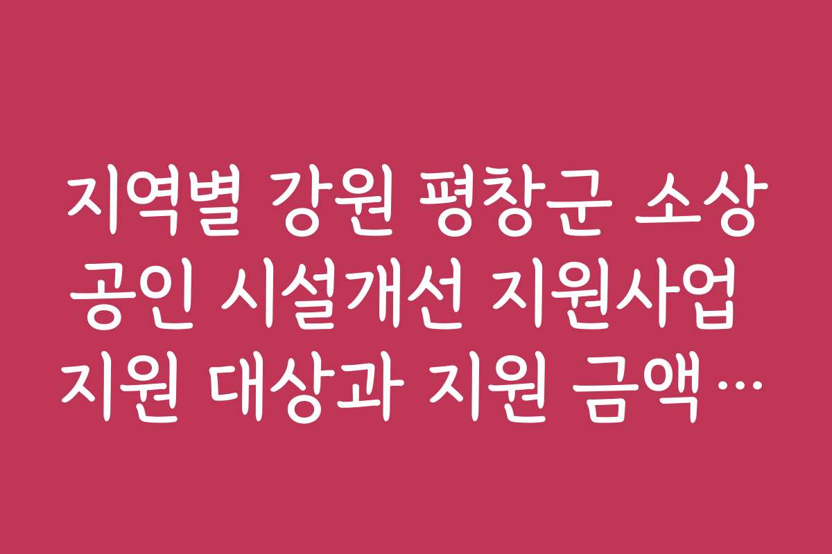 지역별 강원 평창군 소상공인 시설개선 지원사업 지원 대상과 지원 금액 차이를 비교해보세요