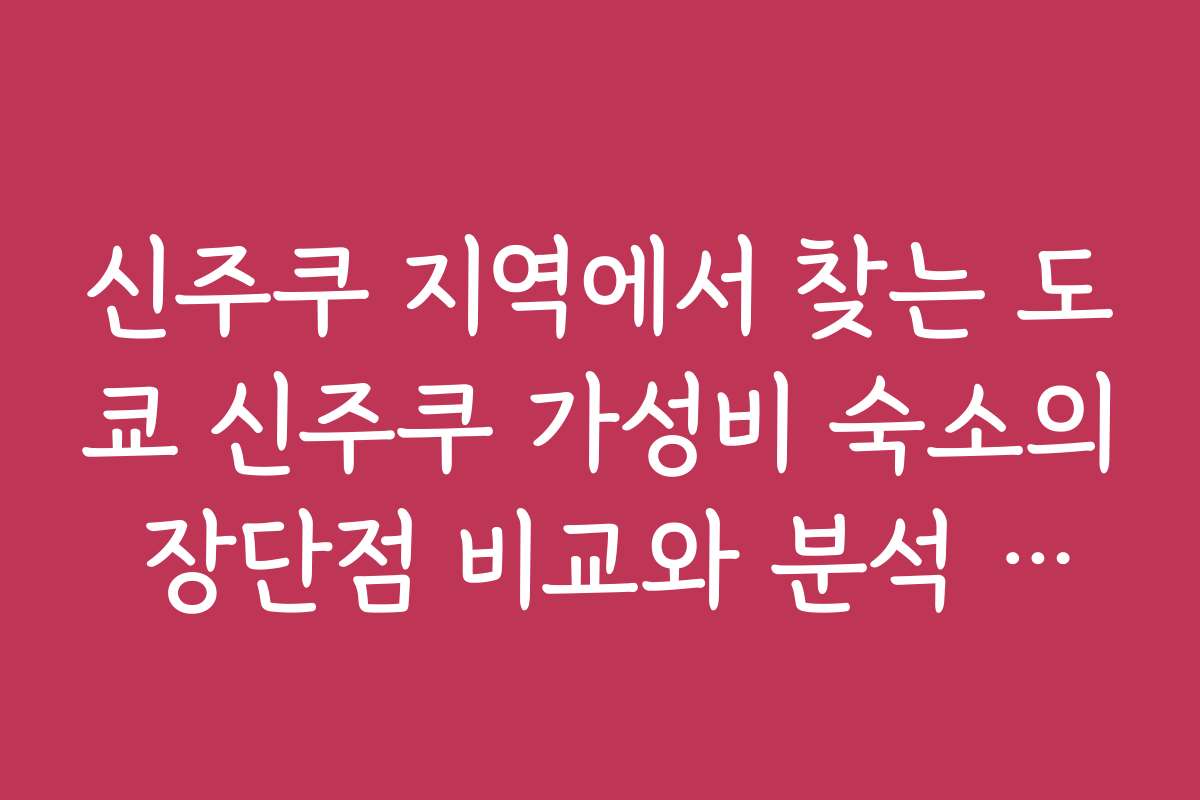 신주쿠 지역에서 찾는 도쿄 신주쿠 가성비 숙소의 장단점 비교와 분석 자료