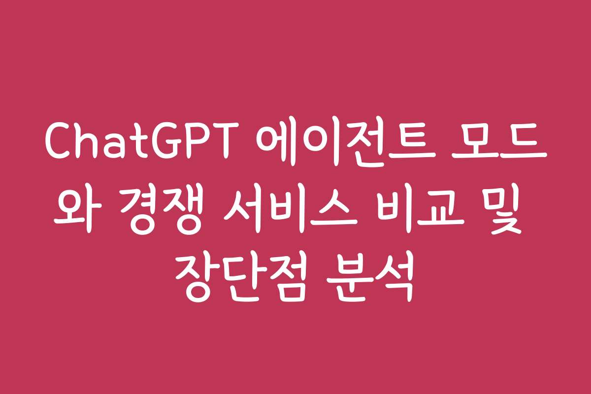 ChatGPT 에이전트 모드와 경쟁 서비스 비교 및 장단점 분석