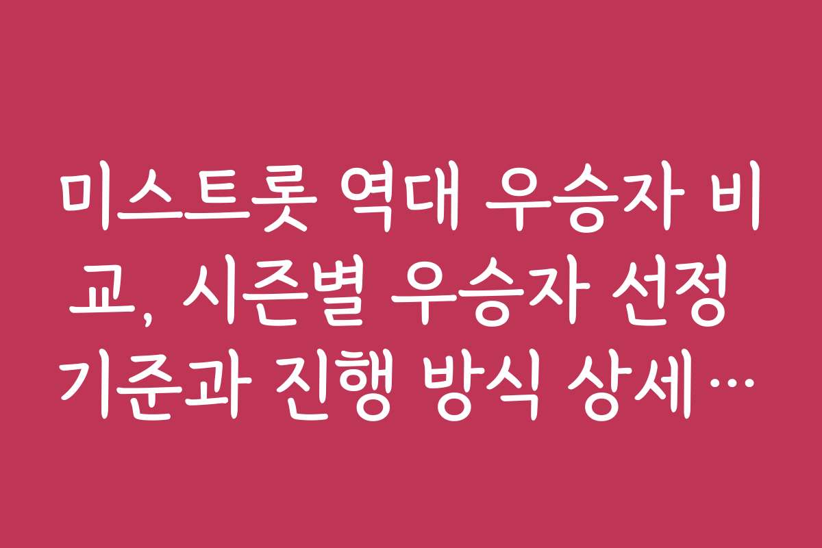 미스트롯 역대 우승자 비교, 시즌별 우승자 선정 기준과 진행 방식 상세 설명