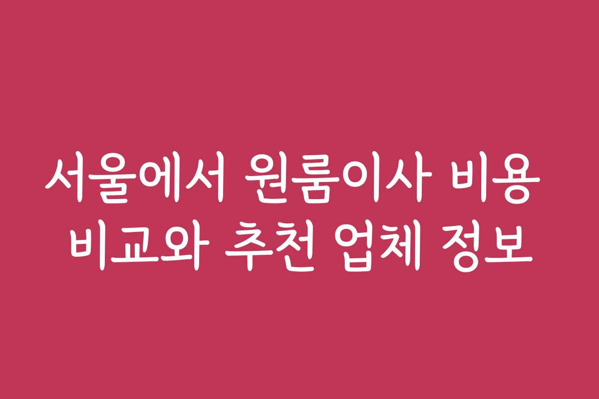 서울에서 원룸이사 비용 비교와 추천 업체 정보