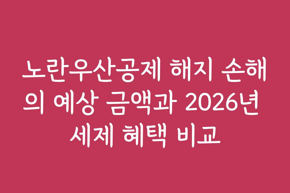 노란우산공제 해지 손해의 예상 금액과 2026년 세제 혜택 비교