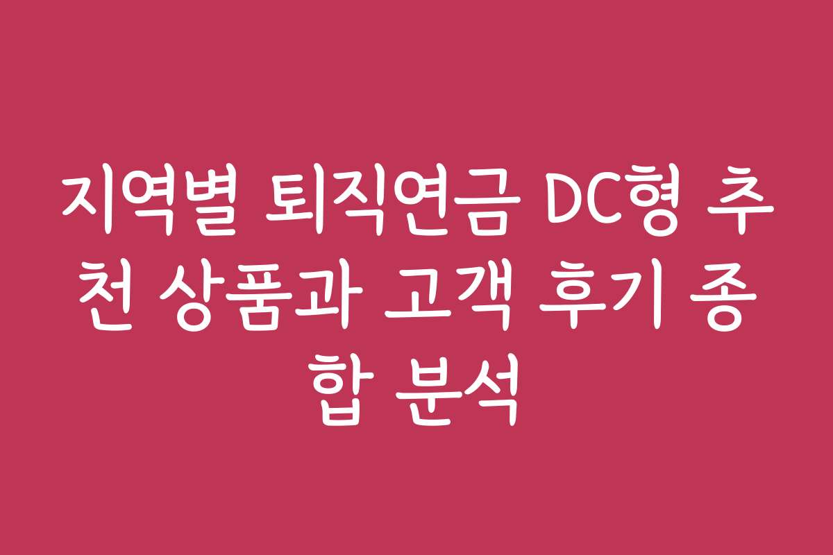 지역별 퇴직연금 DC형 추천 상품과 고객 후기 종합 분석