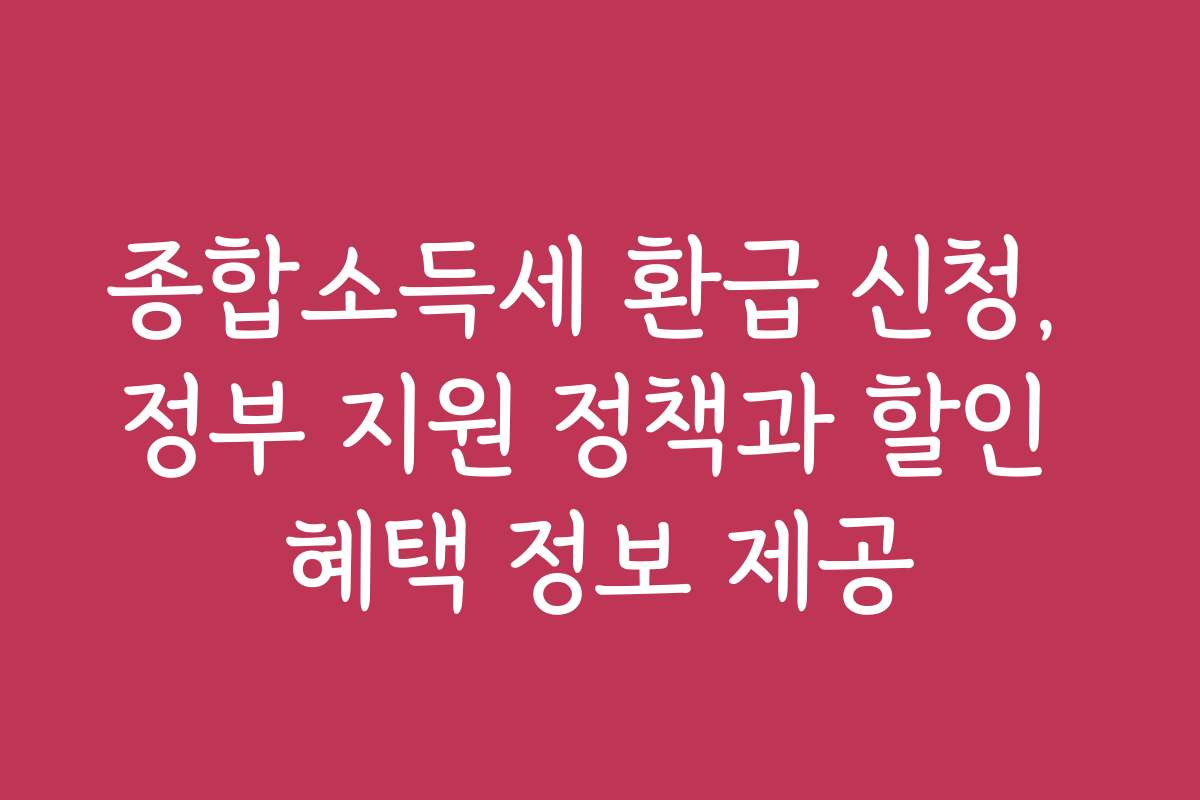 종합소득세 환급 신청, 정부 지원 정책과 할인 혜택 정보 제공