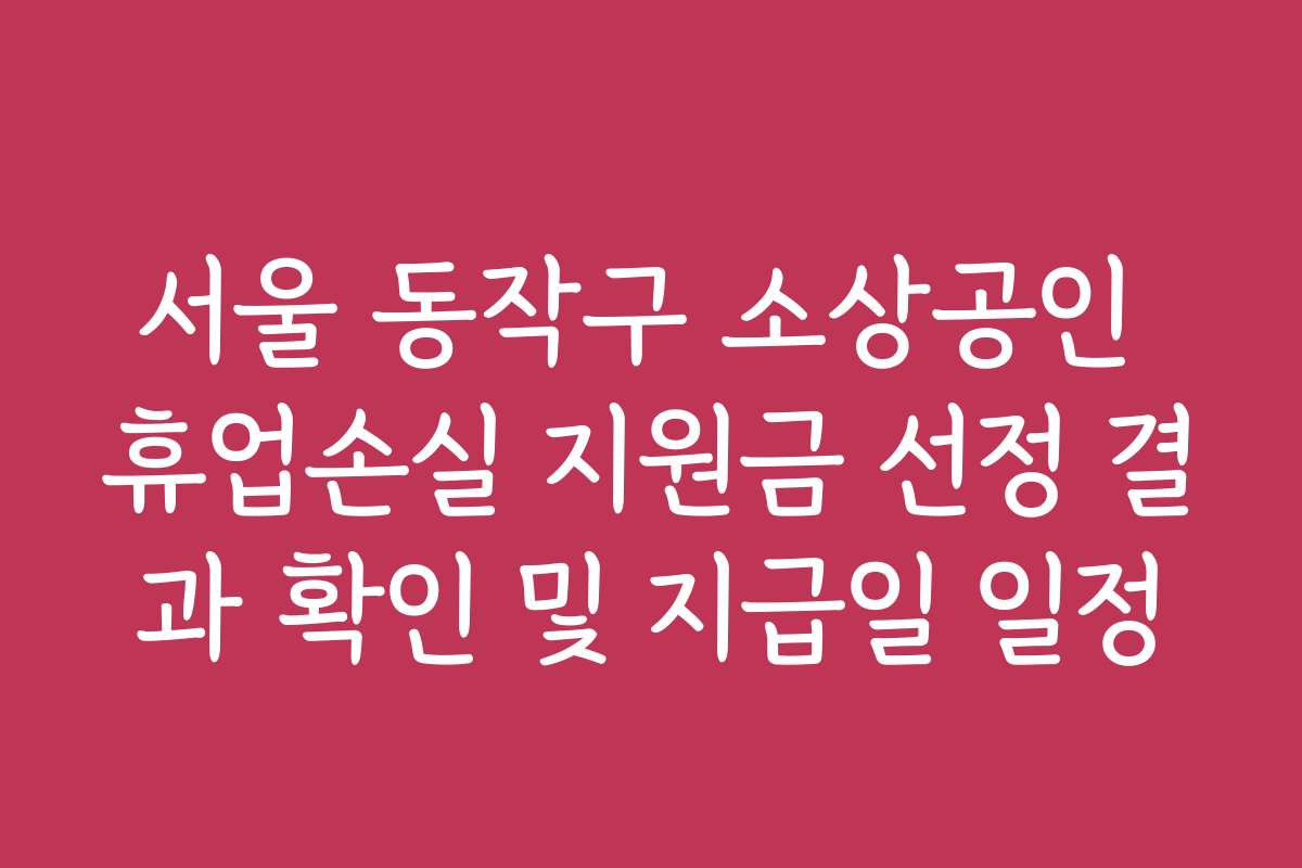 서울 동작구 소상공인 휴업손실 지원금 선정 결과 확인 및 지급일 일정