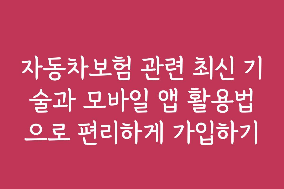자동차보험 관련 최신 기술과 모바일 앱 활용법으로 편리하게 가입하기