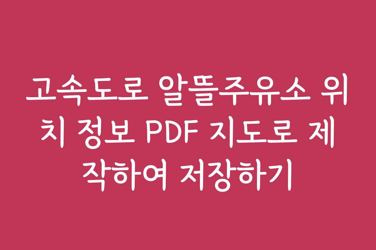고속도로 알뜰주유소 위치 정보 PDF 지도로 제작하여 저장하기