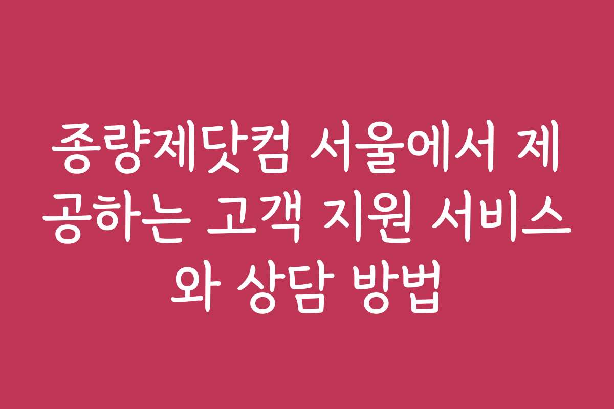 종량제닷컴 서울에서 제공하는 고객 지원 서비스와 상담 방법