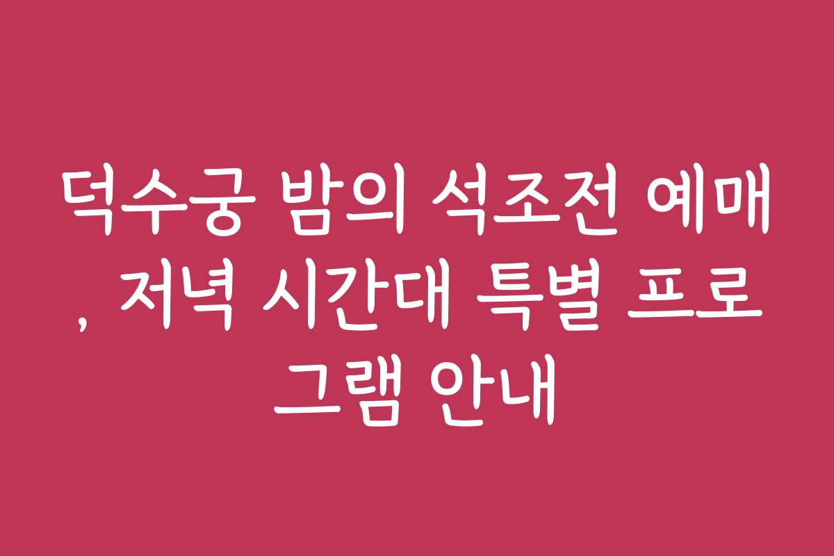덕수궁 밤의 석조전 예매, 저녁 시간대 특별 프로그램 안내
