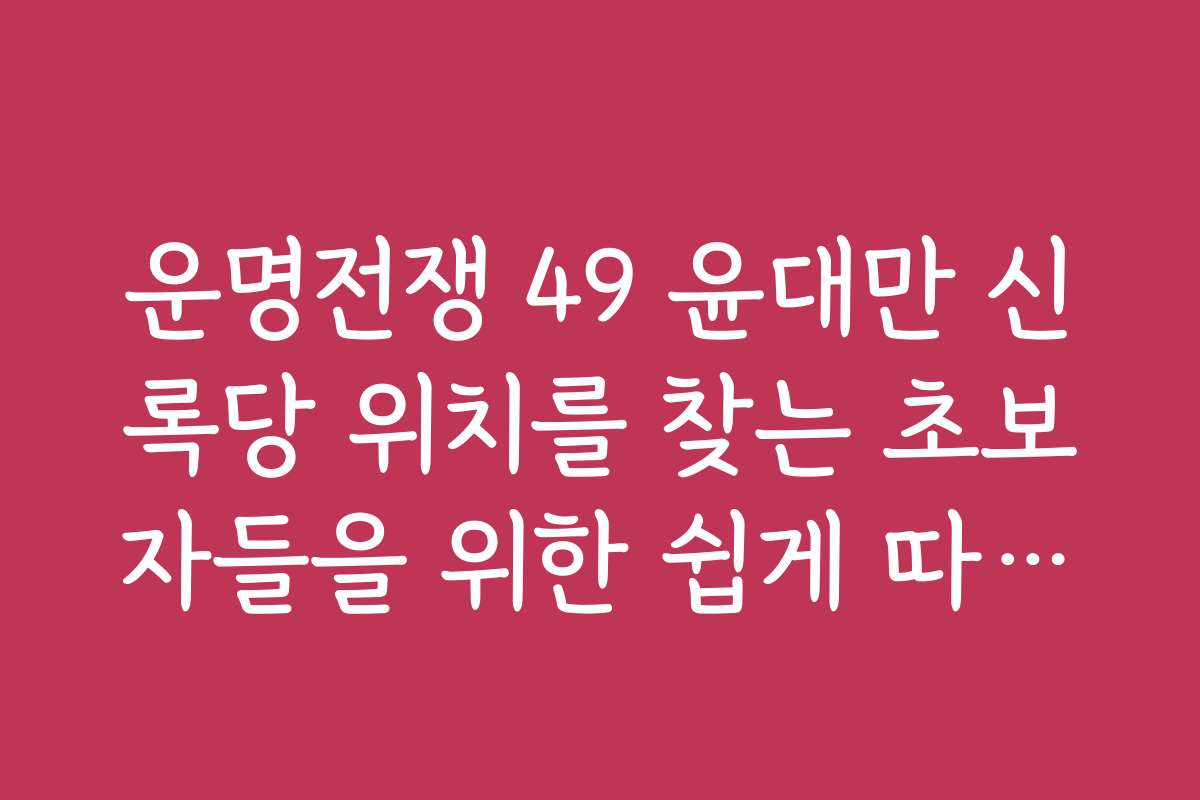 운명전쟁 49 윤대만 신록당 위치를 찾는 초보자들을 위한 쉽게 따라하는 가이드