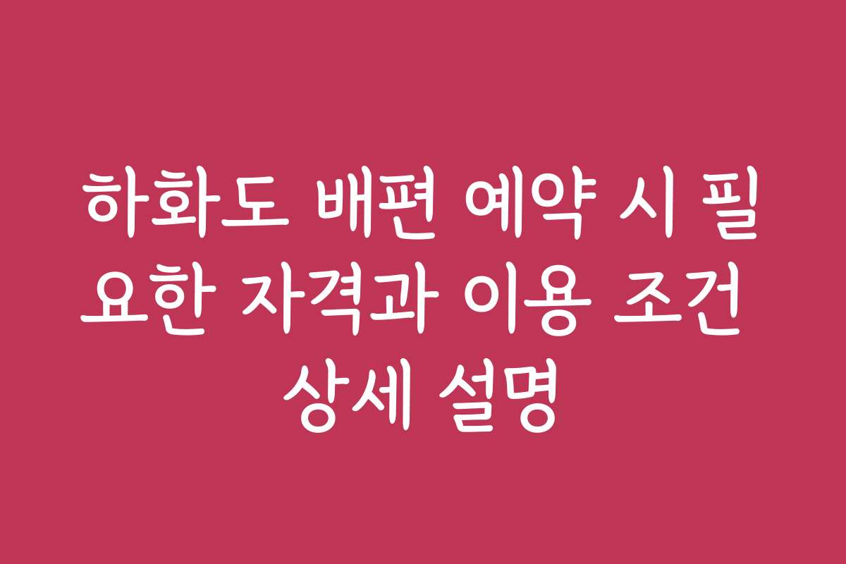 하화도 배편 예약 시 필요한 자격과 이용 조건 상세 설명