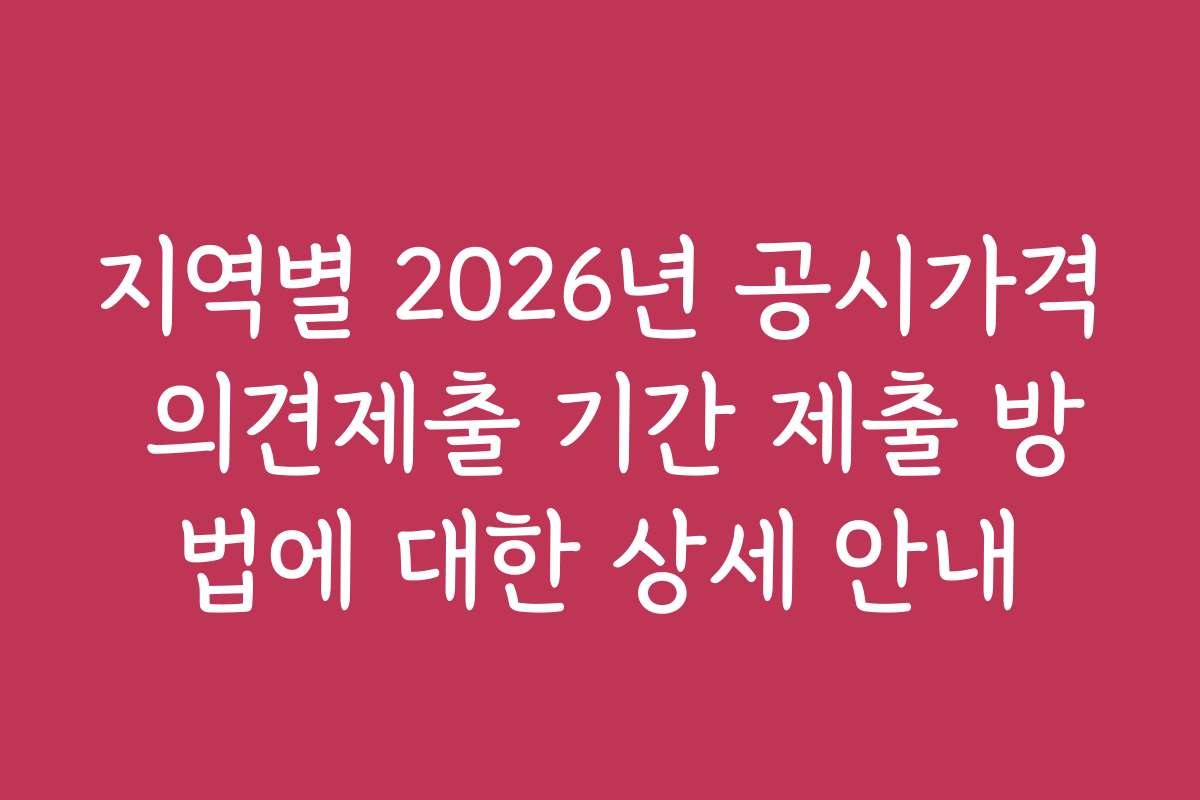 지역별 2026년 공시가격 의견제출 기간 제출 방법에 대한 상세 안내