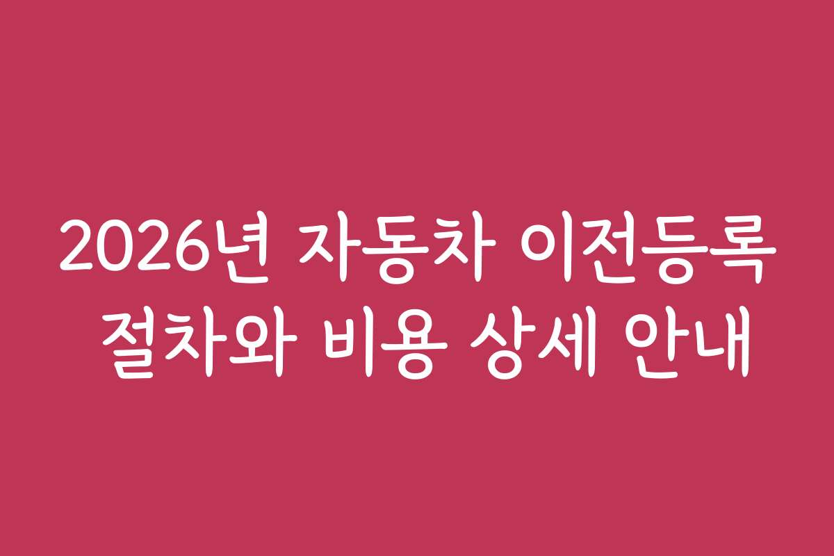 2026년 자동차 이전등록 절차와 비용 상세 안내