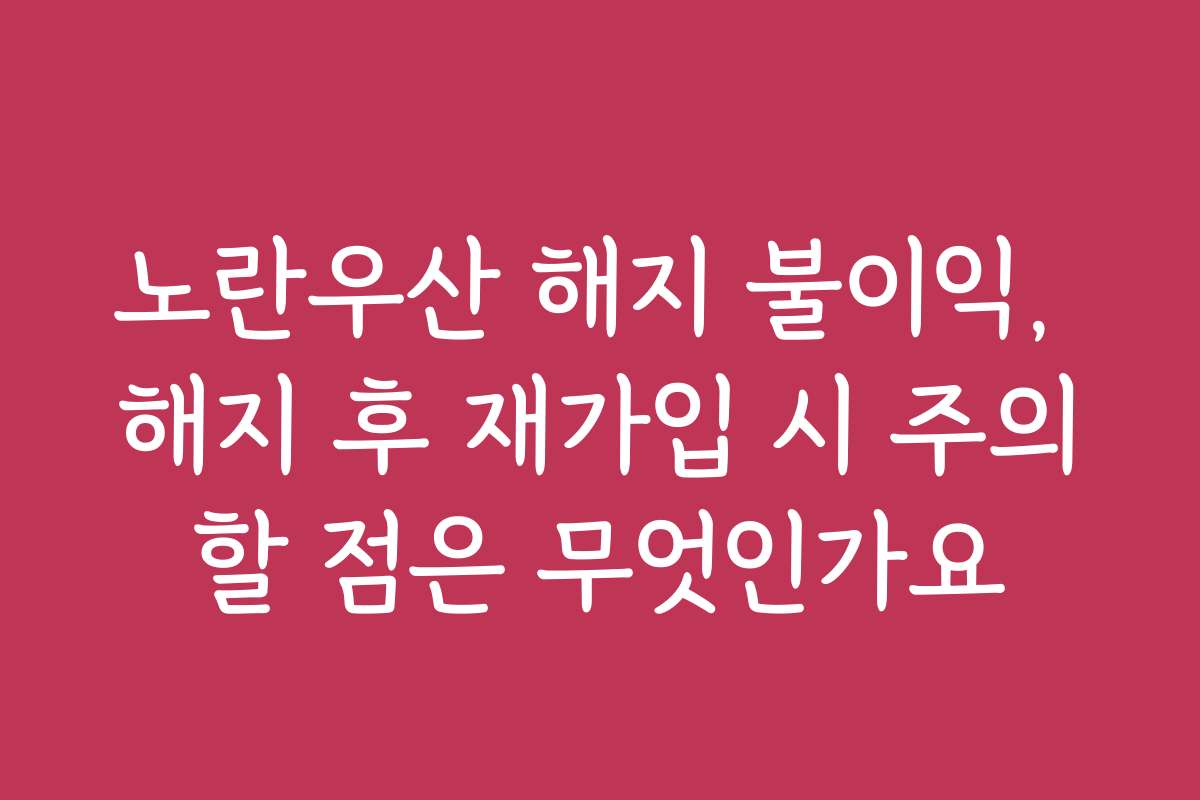 노란우산 해지 불이익, 해지 후 재가입 시 주의할 점은 무엇인가요