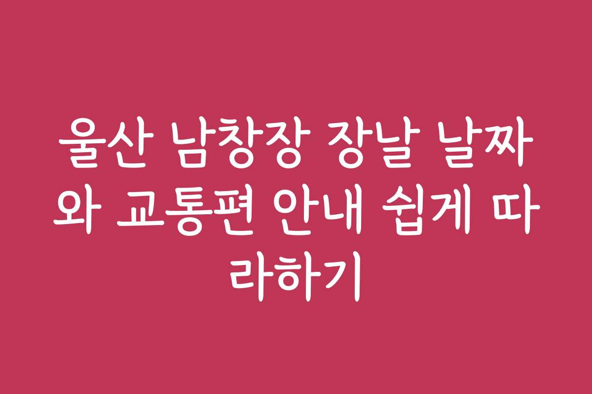 울산 남창장 장날 날짜와 교통편 안내 쉽게 따라하기