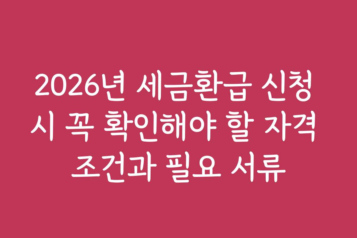 2026년 세금환급 신청 시 꼭 확인해야 할 자격 조건과 필요 서류
