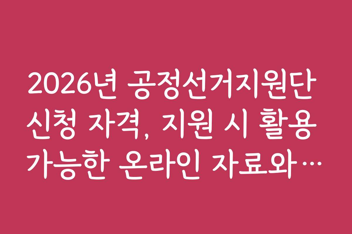 2026년 공정선거지원단 신청 자격, 지원 시 활용 가능한 온라인 자료와 도구