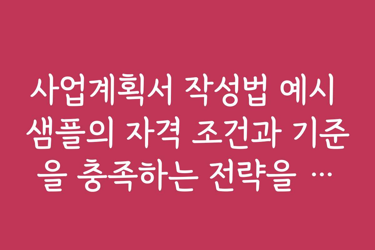 사업계획서 작성법 예시 샘플의 자격 조건과 기준을 충족하는 전략을 제시합니다