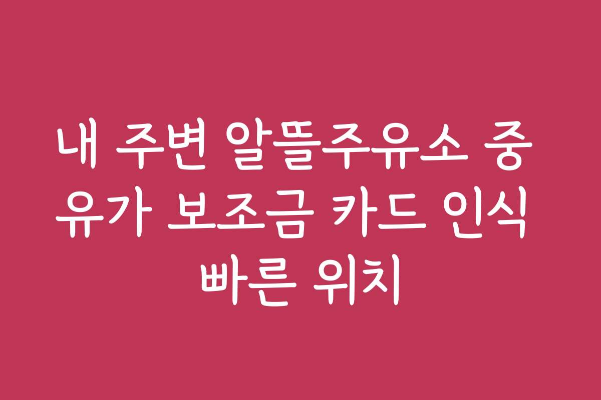 내 주변 알뜰주유소 중 유가 보조금 카드 인식 빠른 위치