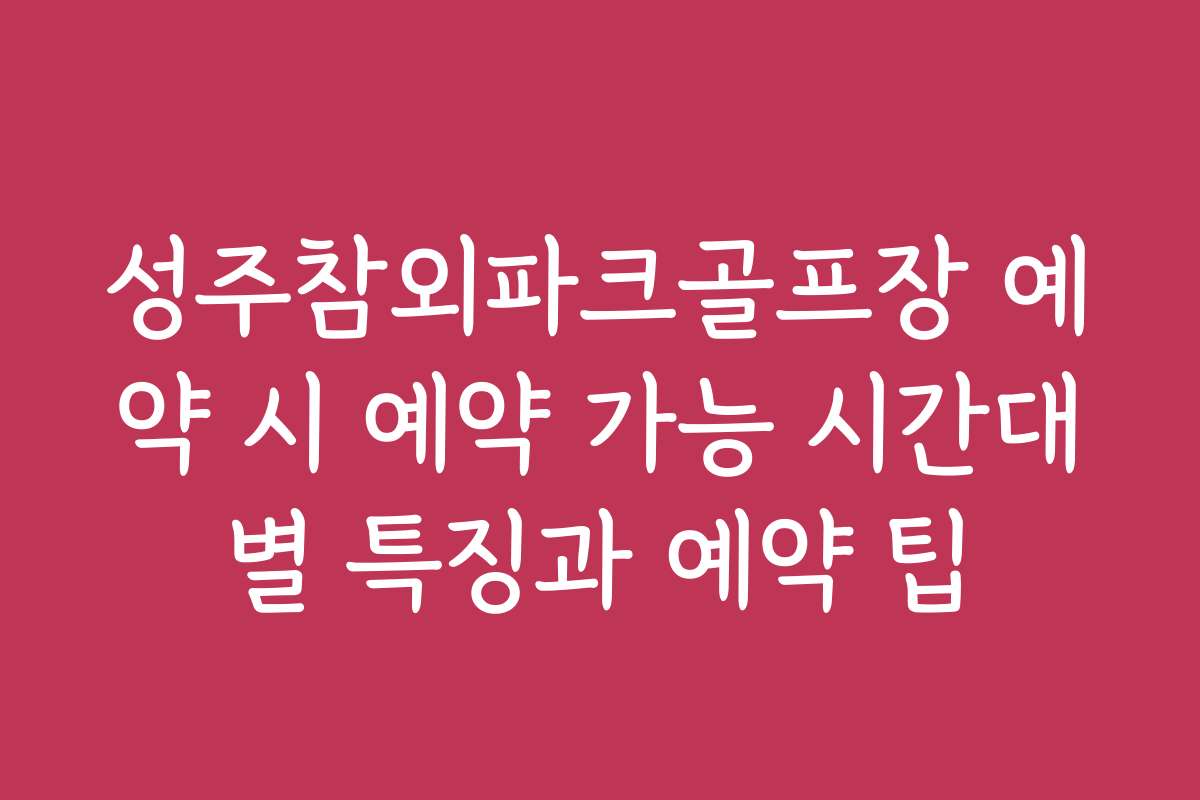 성주참외파크골프장 예약 시 예약 가능 시간대별 특징과 예약 팁