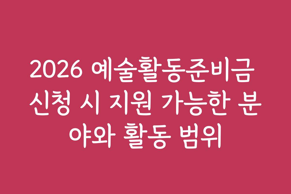 2026 예술활동준비금 신청 시 지원 가능한 분야와 활동 범위