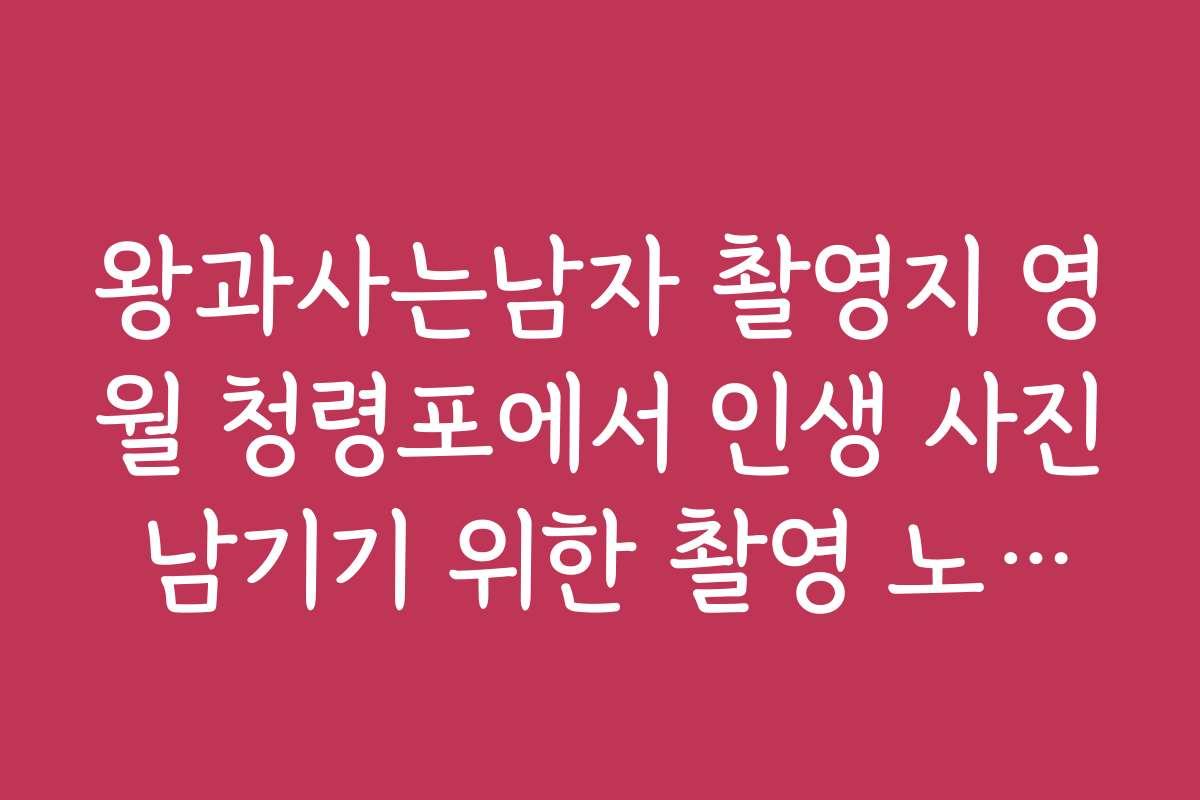 왕과사는남자 촬영지 영월 청령포에서 인생 사진 남기기 위한 촬영 노하우와 팁