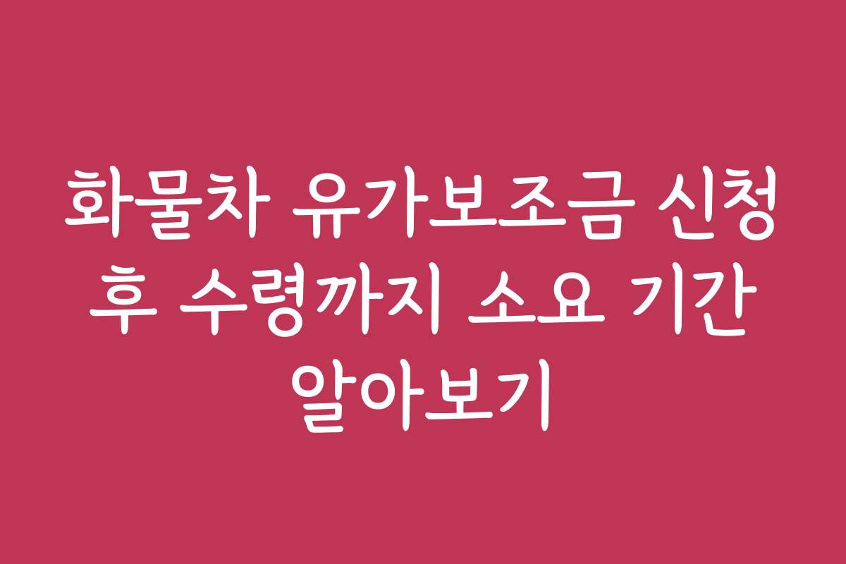 화물차 유가보조금 신청 후 수령까지 소요 기간 알아보기