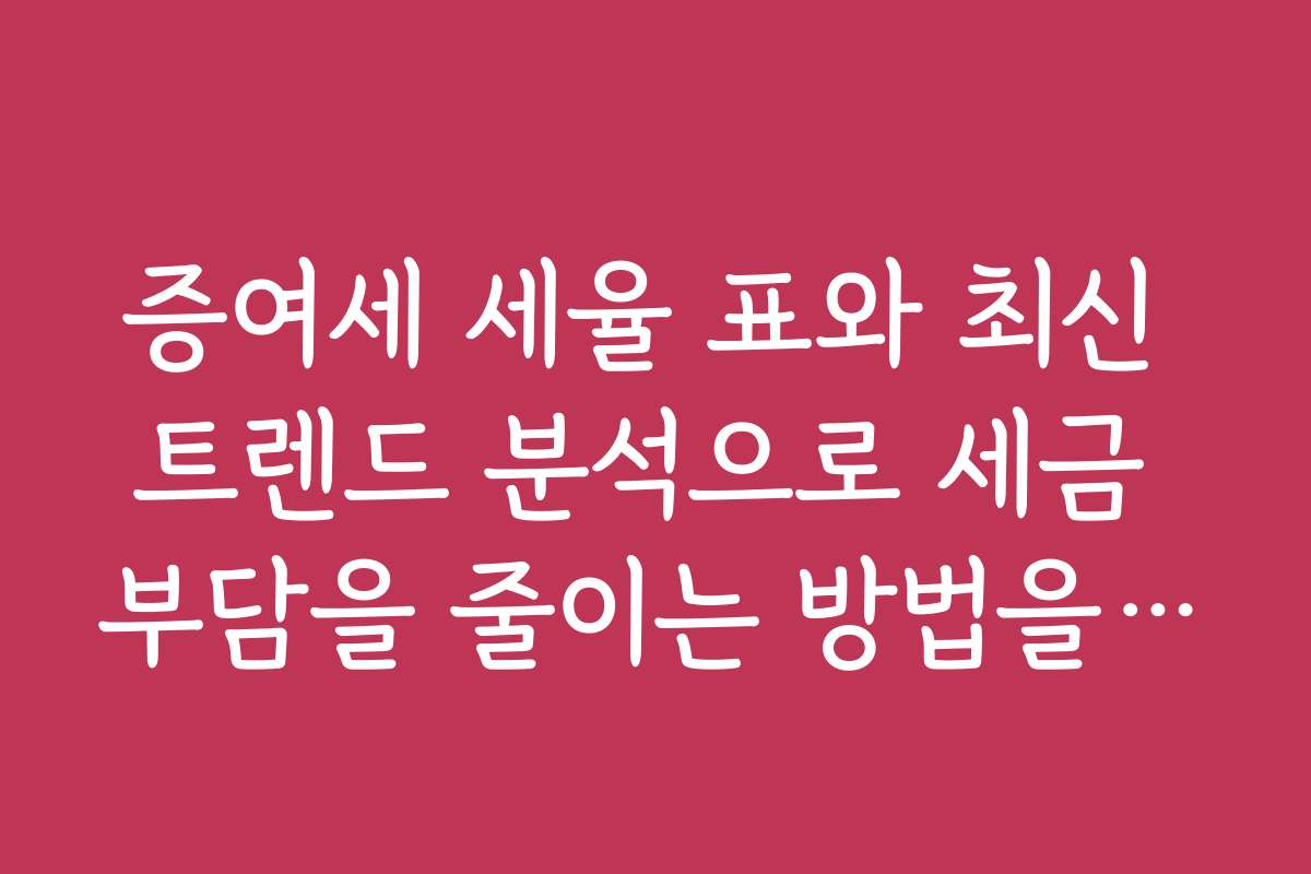 증여세 세율 표와 최신 트렌드 분석으로 세금 부담을 줄이는 방법을 알아보세요