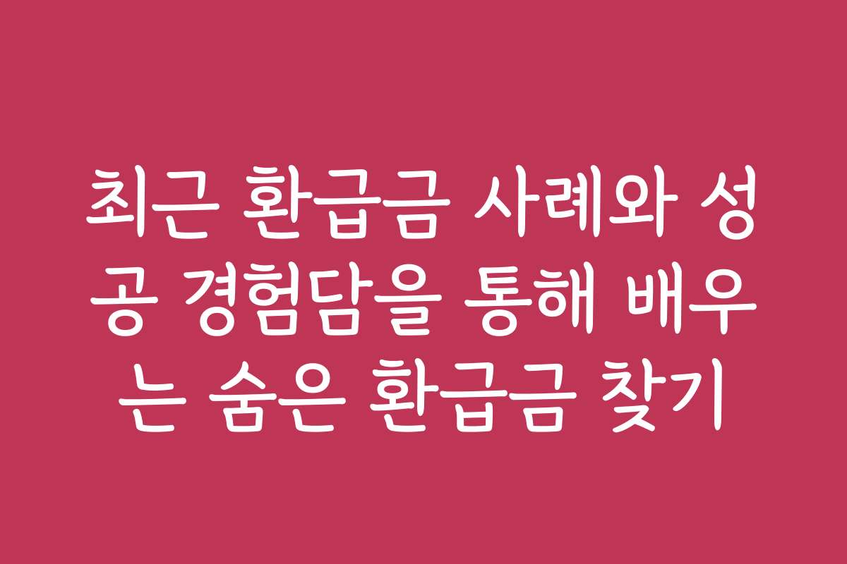 최근 환급금 사례와 성공 경험담을 통해 배우는 숨은 환급금 찾기